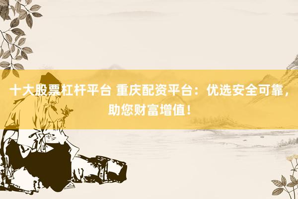 十大股票杠杆平台 重庆配资平台：优选安全可靠，助您财富增值！