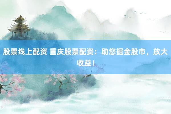 股票线上配资 重庆股票配资：助您掘金股市，放大收益！