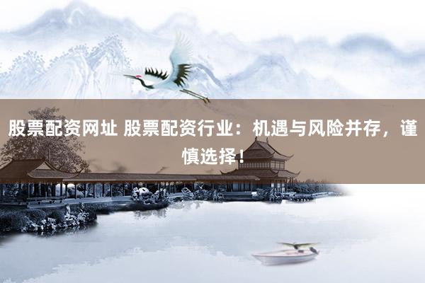 股票配资网址 股票配资行业：机遇与风险并存，谨慎选择！