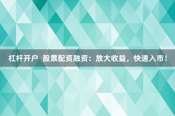 杠杆开户  股票配资融资：放大收益，快速入市！