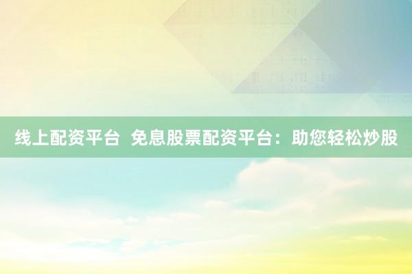 线上配资平台  免息股票配资平台：助您轻松炒股