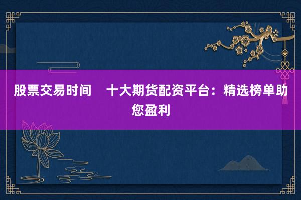股票交易时间    十大期货配资平台：精选榜单助您盈利