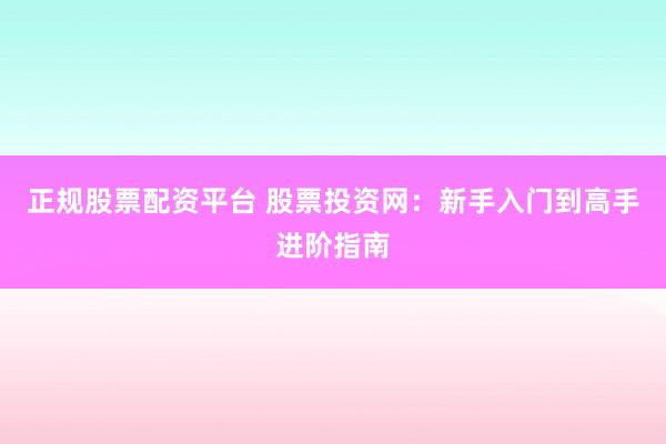 正规股票配资平台 股票投资网：新手入门到高手进阶指南