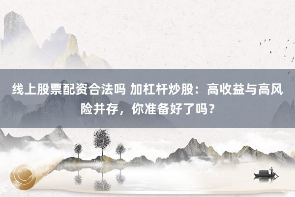 线上股票配资合法吗 加杠杆炒股：高收益与高风险并存，你准备好了吗？