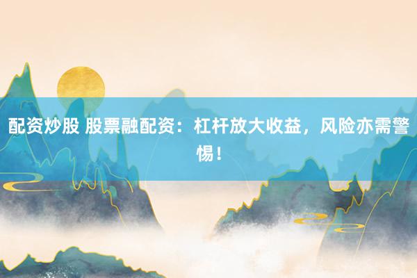 配资炒股 股票融配资：杠杆放大收益，风险亦需警惕！