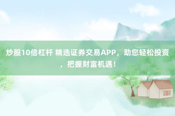 炒股10倍杠杆 精选证券交易APP，助您轻松投资，把握财富机遇！