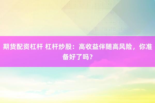 期货配资杠杆 杠杆炒股：高收益伴随高风险，你准备好了吗？
