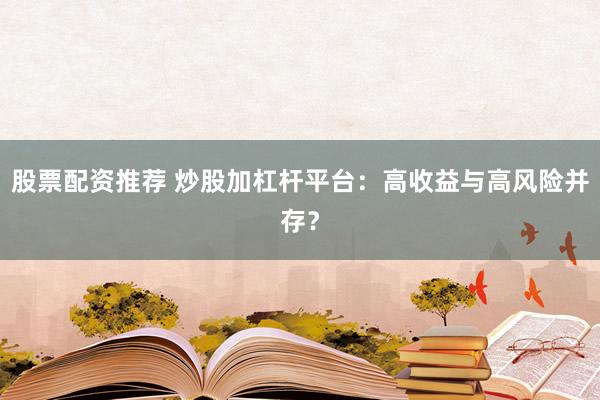 股票配资推荐 炒股加杠杆平台：高收益与高风险并存？