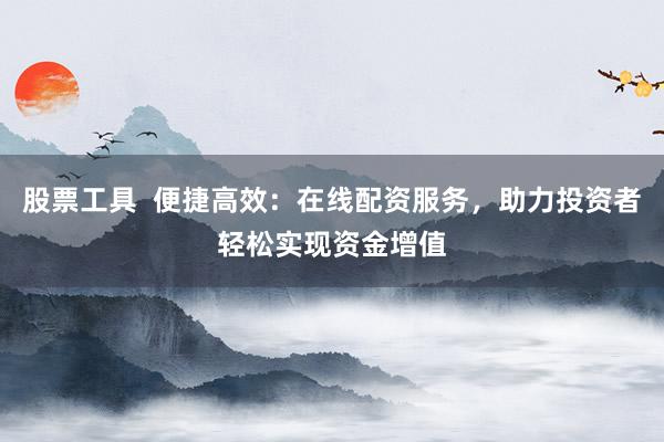 股票工具  便捷高效：在线配资服务，助力投资者轻松实现资金增值