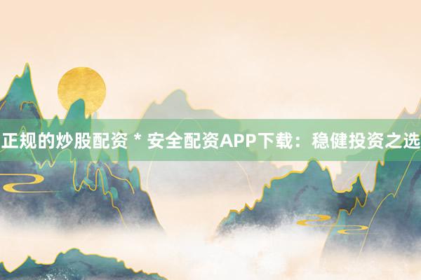正规的炒股配资 * 安全配资APP下载：稳健投资之选