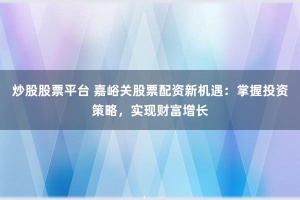 炒股股票平台 嘉峪关股票配资新机遇：掌握投资策略，实现财富增长