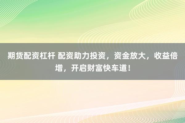 期货配资杠杆 配资助力投资，资金放大，收益倍增，开启财富快车道！