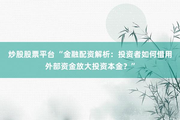 炒股股票平台 “金融配资解析：投资者如何借用外部资金放大投资本金？”