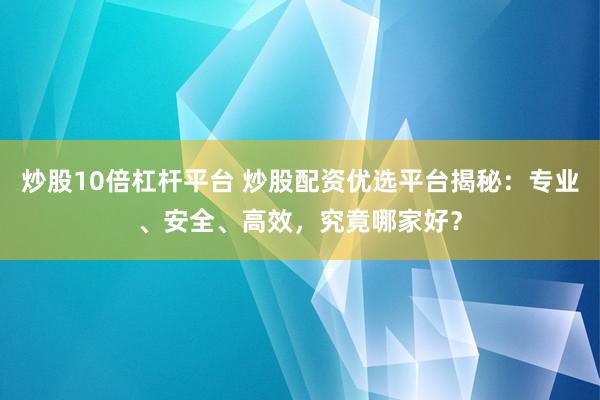 炒股10倍杠杆平台 炒股配资优选平台揭秘：专业、安全、高效，究竟哪家好？