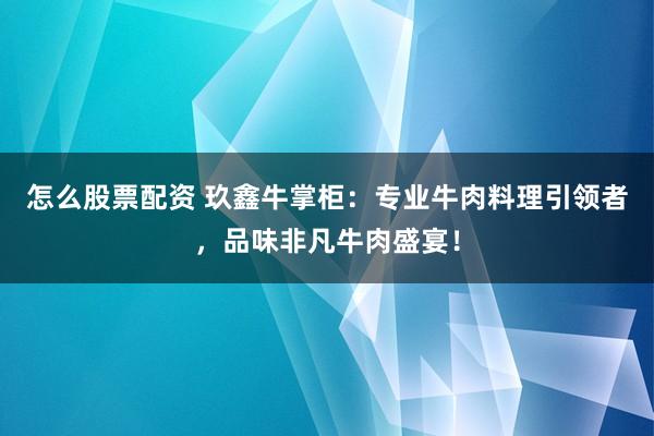 怎么股票配资 玖鑫牛掌柜：专业牛肉料理引领者，品味非凡牛肉盛宴！