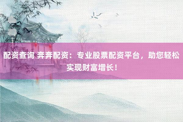 配资查询 奔奔配资：专业股票配资平台，助您轻松实现财富增长！