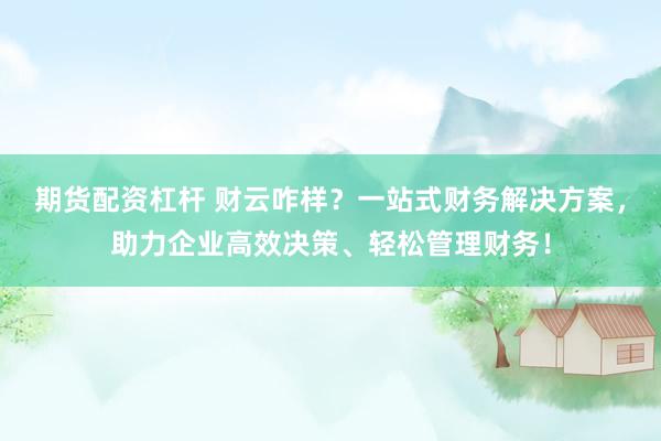 期货配资杠杆 财云咋样？一站式财务解决方案，助力企业高效决策、轻松管理财务！
