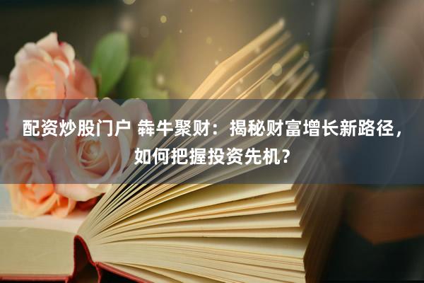 配资炒股门户 犇牛聚财：揭秘财富增长新路径，如何把握投资先机？