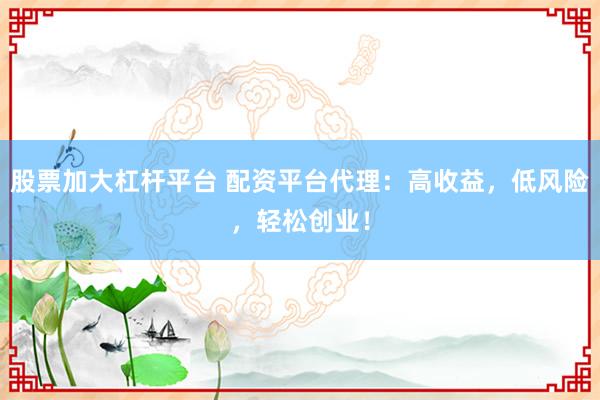 股票加大杠杆平台 配资平台代理：高收益，低风险，轻松创业！