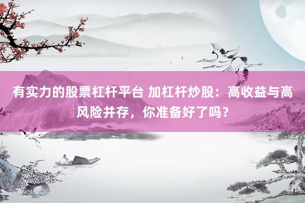 有实力的股票杠杆平台 加杠杆炒股：高收益与高风险并存，你准备好了吗？
