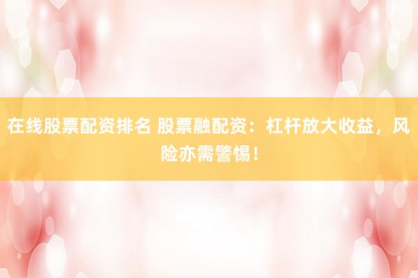 在线股票配资排名 股票融配资：杠杆放大收益，风险亦需警惕！