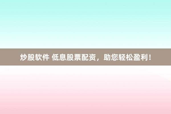 炒股软件 低息股票配资，助您轻松盈利！