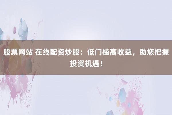 股票网站 在线配资炒股：低门槛高收益，助您把握投资机遇！