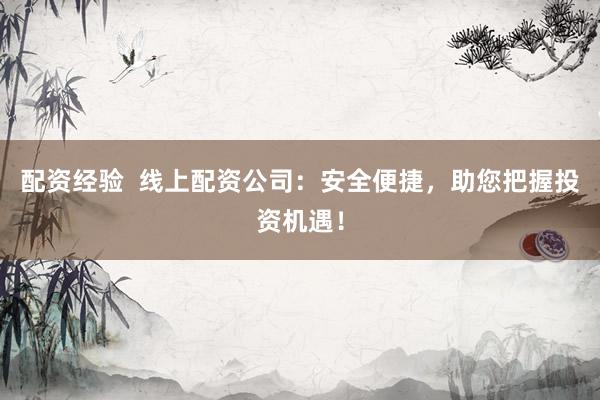 配资经验  线上配资公司：安全便捷，助您把握投资机遇！