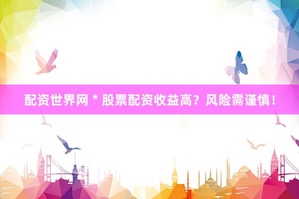 配资世界网 * 股票配资收益高？风险需谨慎！