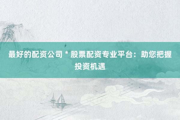 最好的配资公司 * 股票配资专业平台：助您把握投资机遇