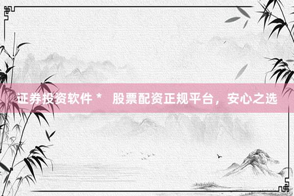 证券投资软件 *   股票配资正规平台，安心之选