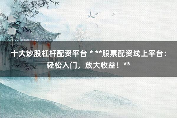 十大炒股杠杆配资平台 * **股票配资线上平台：轻松入门，放大收益！**