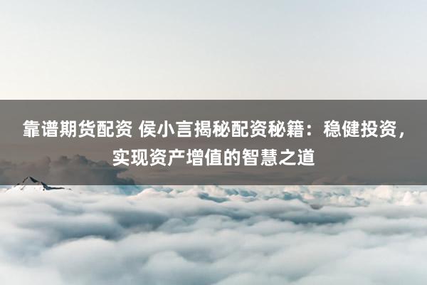 靠谱期货配资 侯小言揭秘配资秘籍：稳健投资，实现资产增值的智慧之道