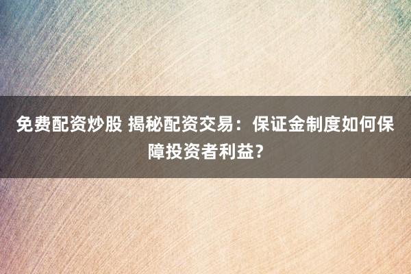 免费配资炒股 揭秘配资交易：保证金制度如何保障投资者利益？
