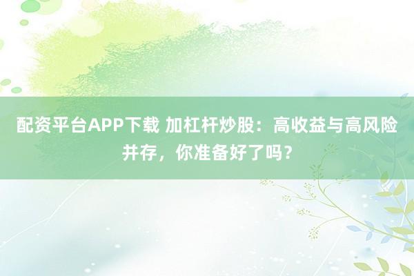 配资平台APP下载 加杠杆炒股：高收益与高风险并存，你准备好了吗？