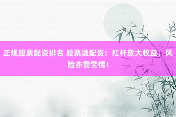 正规股票配资排名 股票融配资：杠杆放大收益，风险亦需警惕！