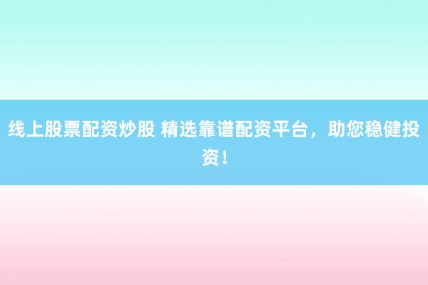 线上股票配资炒股 精选靠谱配资平台，助您稳健投资！