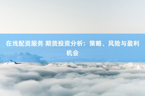 在线配资服务 期货投资分析：策略、风险与盈利机会