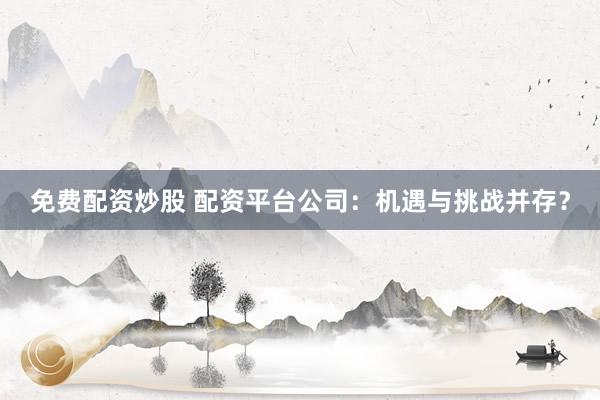 免费配资炒股 配资平台公司：机遇与挑战并存？