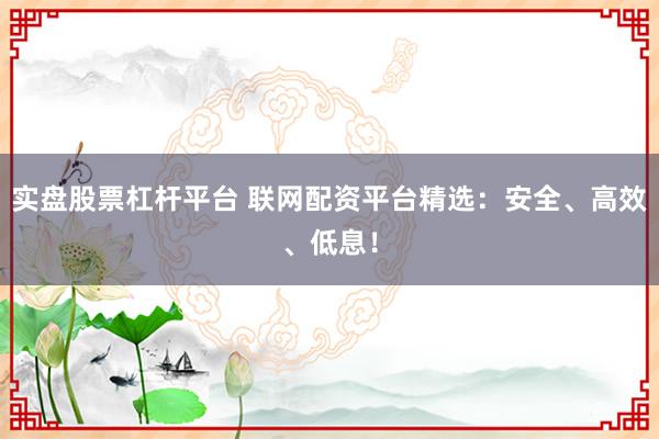 实盘股票杠杆平台 联网配资平台精选：安全、高效、低息！