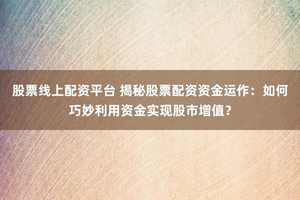 股票线上配资平台 揭秘股票配资资金运作：如何巧妙利用资金实现股市增值？
