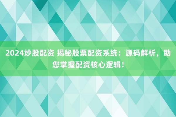 2024炒股配资 揭秘股票配资系统：源码解析，助您掌握配资核心逻辑！