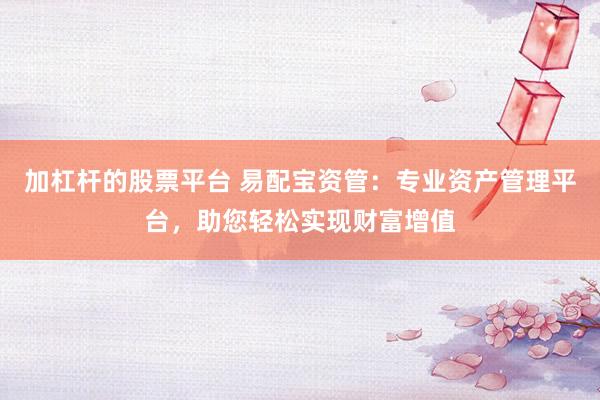 加杠杆的股票平台 易配宝资管：专业资产管理平台，助您轻松实现财富增值