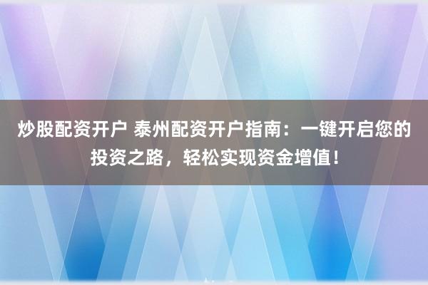 炒股配资开户 泰州配资开户指南：一键开启您的投资之路，轻松实现资金增值！