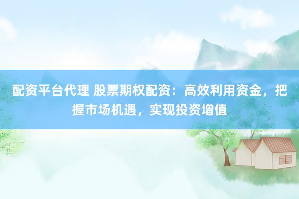配资平台代理 股票期权配资：高效利用资金，把握市场机遇，实现投资增值