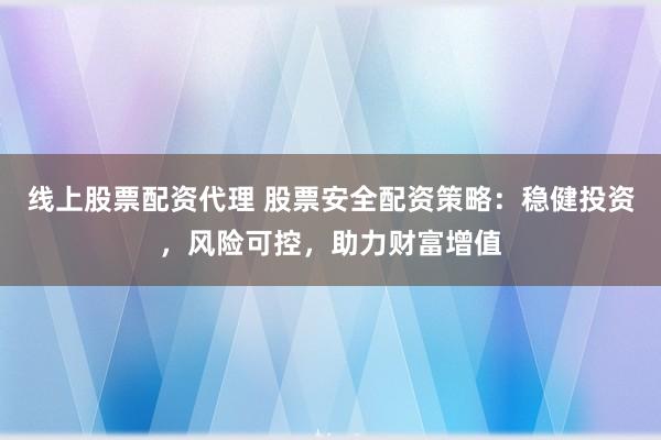 线上股票配资代理 股票安全配资策略：稳健投资，风险可控，助力财富增值