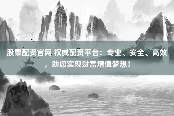 股票配资官网 权威配资平台：专业、安全、高效，助您实现财富增值梦想！