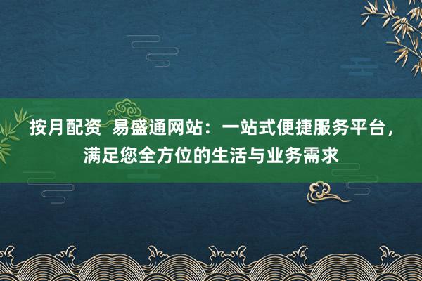 按月配资  易盛通网站：一站式便捷服务平台，满足您全方位的生活与业务需求