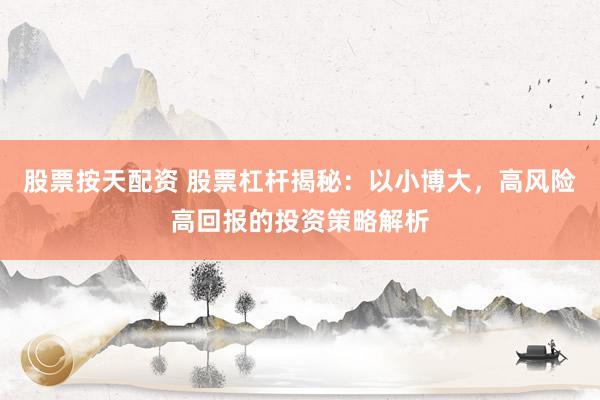 股票按天配资 股票杠杆揭秘：以小博大，高风险高回报的投资策略解析