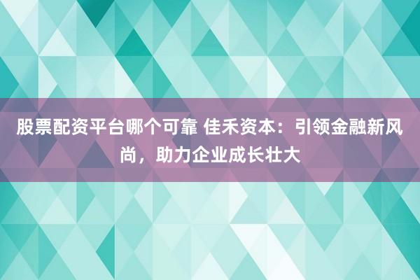 股票配资平台哪个可靠 佳禾资本：引领金融新风尚，助力企业成长壮大